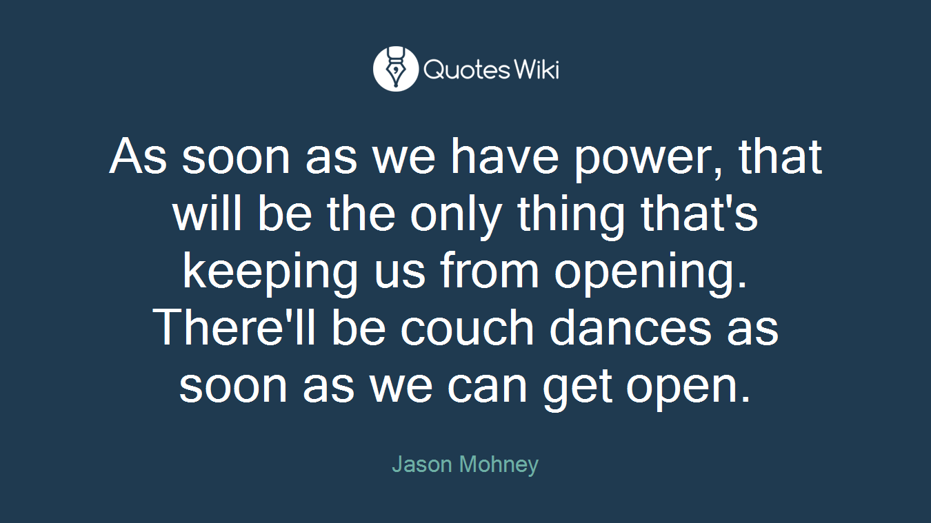 As soon as we have power, that will be the only thing that's keeping us from opening. There'll be couch dances as soon as we can get open.