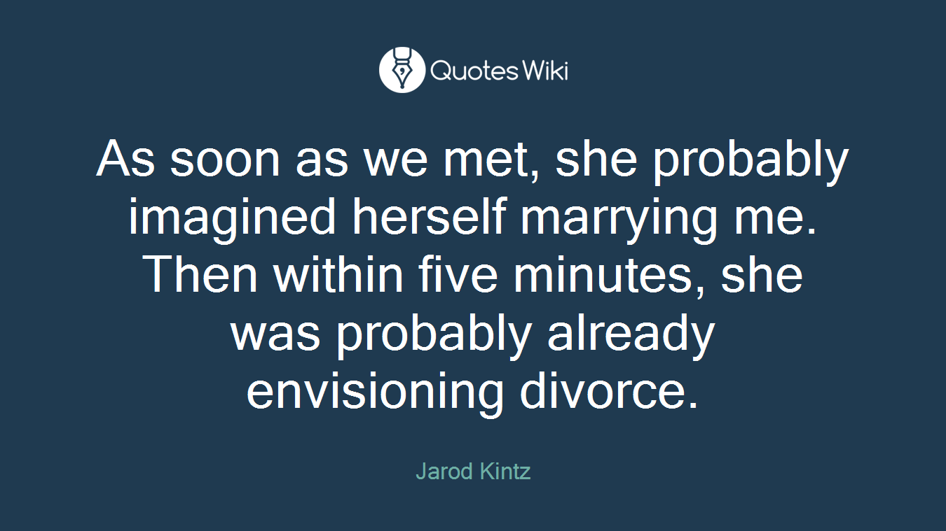 As soon as we met, she probably imagined herself marrying me. Then within five minutes, she was probably already envisioning divorce.