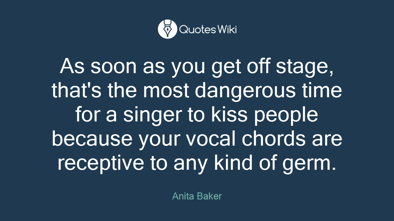 As soon as you get off stage, that's the most dangerous time for a singer to kiss people because your vocal chords are receptive to any kind of germ.