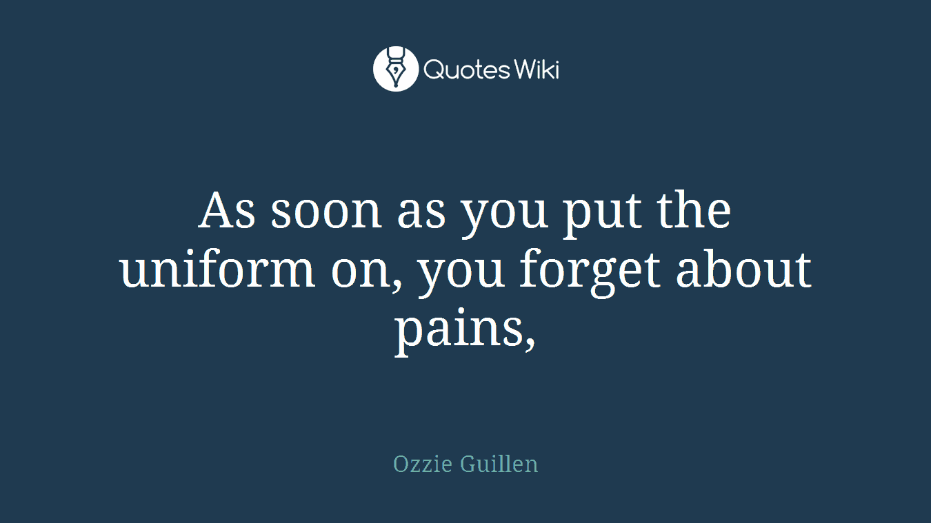 As soon as you put the uniform on, you forget about pains,