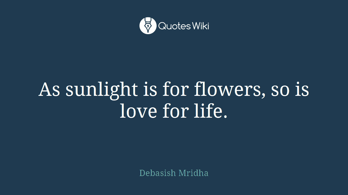 As sunlight is for flowers, so is love for life.