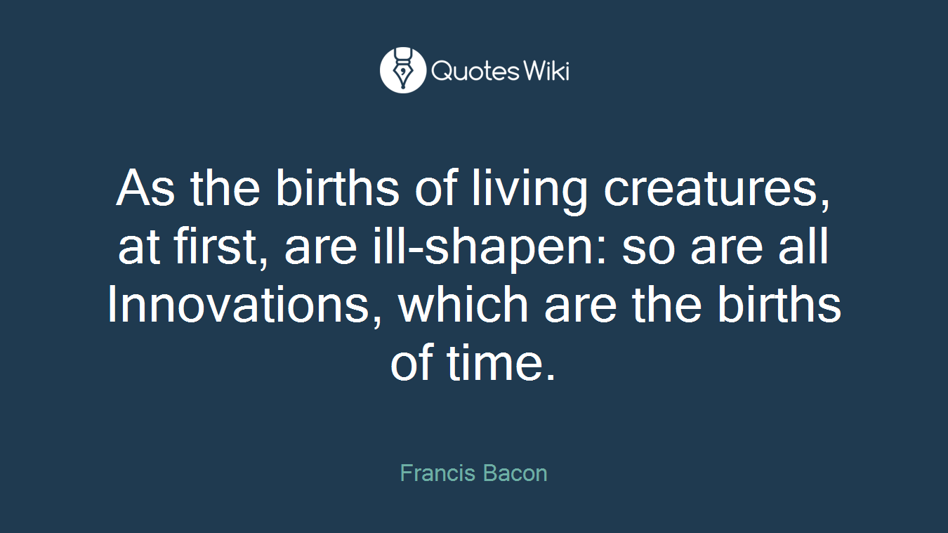 As the births of living creatures, at first, are ill-shapen: so are all Innovations, which are the births of time.
