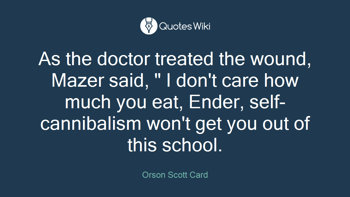 As the doctor treated the wound, Mazer said, " I don't care how much you eat, Ender, self-cannibalism won't get you out of this school.