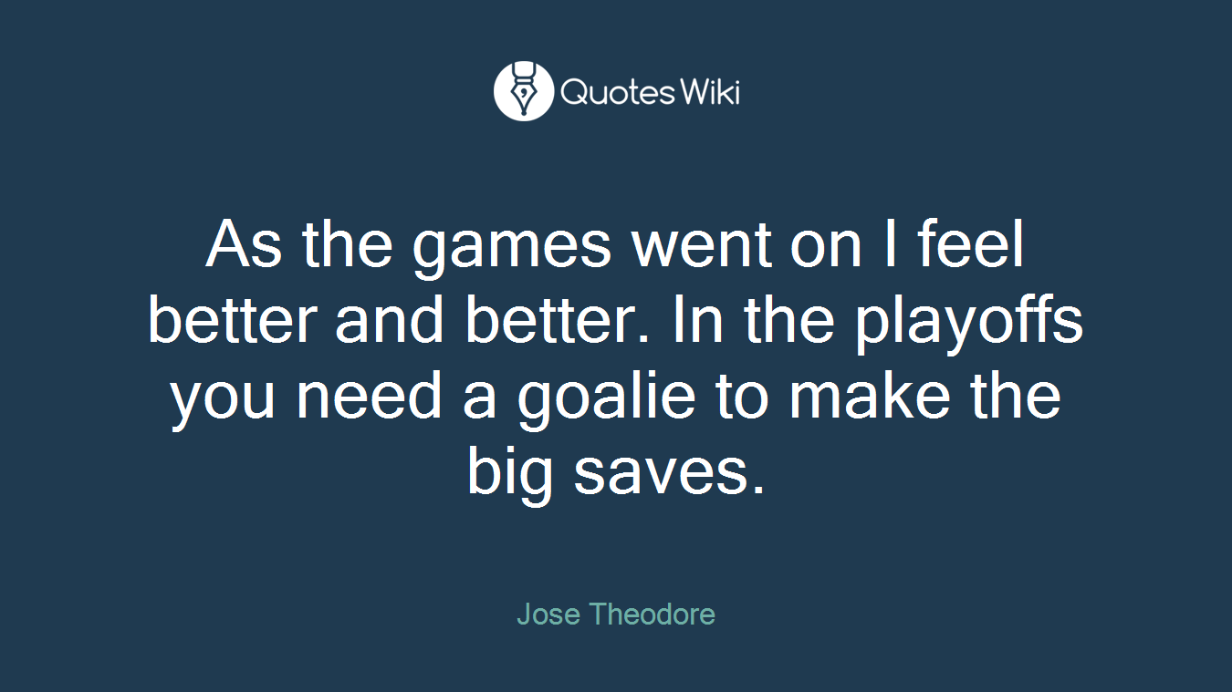 As the games went on I feel better and better. In the playoffs you need a goalie to make the big saves.