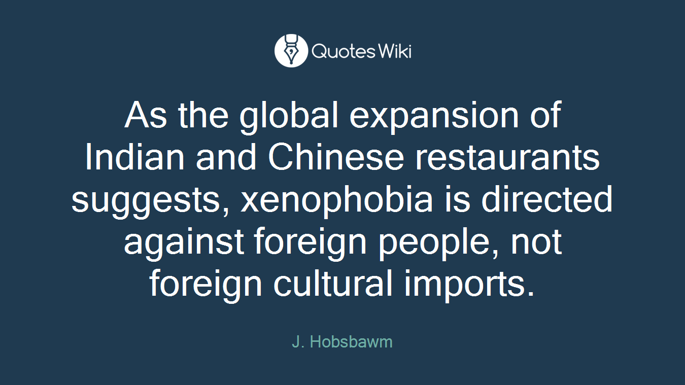 As the global expansion of Indian and Chinese restaurants suggests, xenophobia is directed against foreign people, not foreign cultural imports.