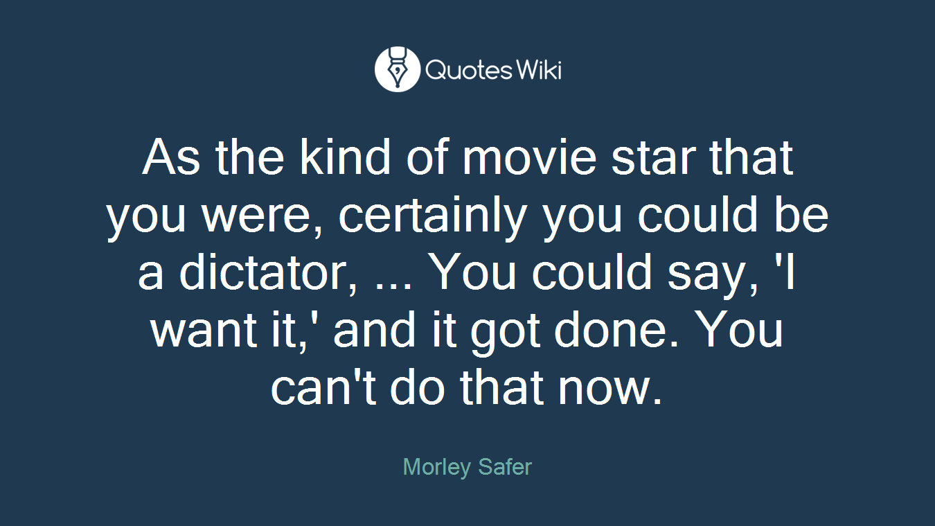As the kind of movie star that you were, certainly you could be a dictator, ... You could say, 'I want it,' and it got done. You can't do that now.