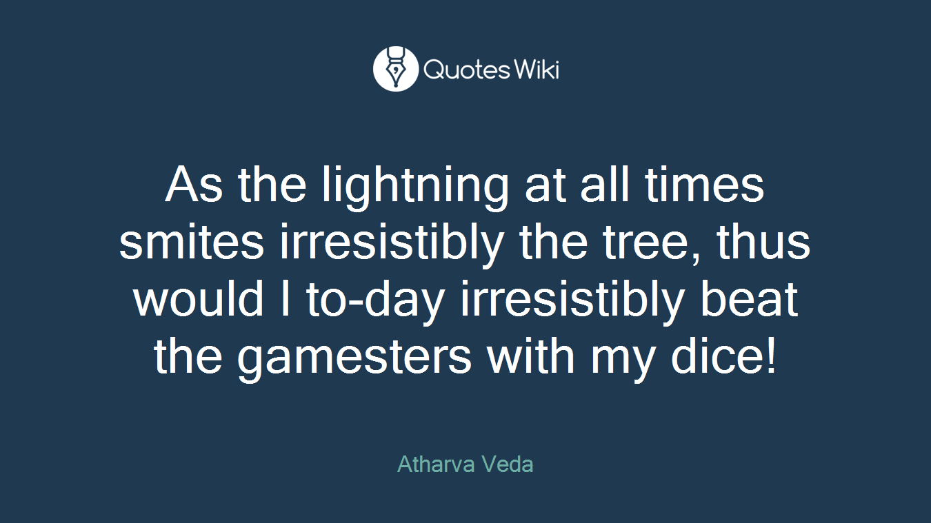 As the lightning at all times smites irresistibly the tree, thus would I to-day irresistibly beat the gamesters with my dice!