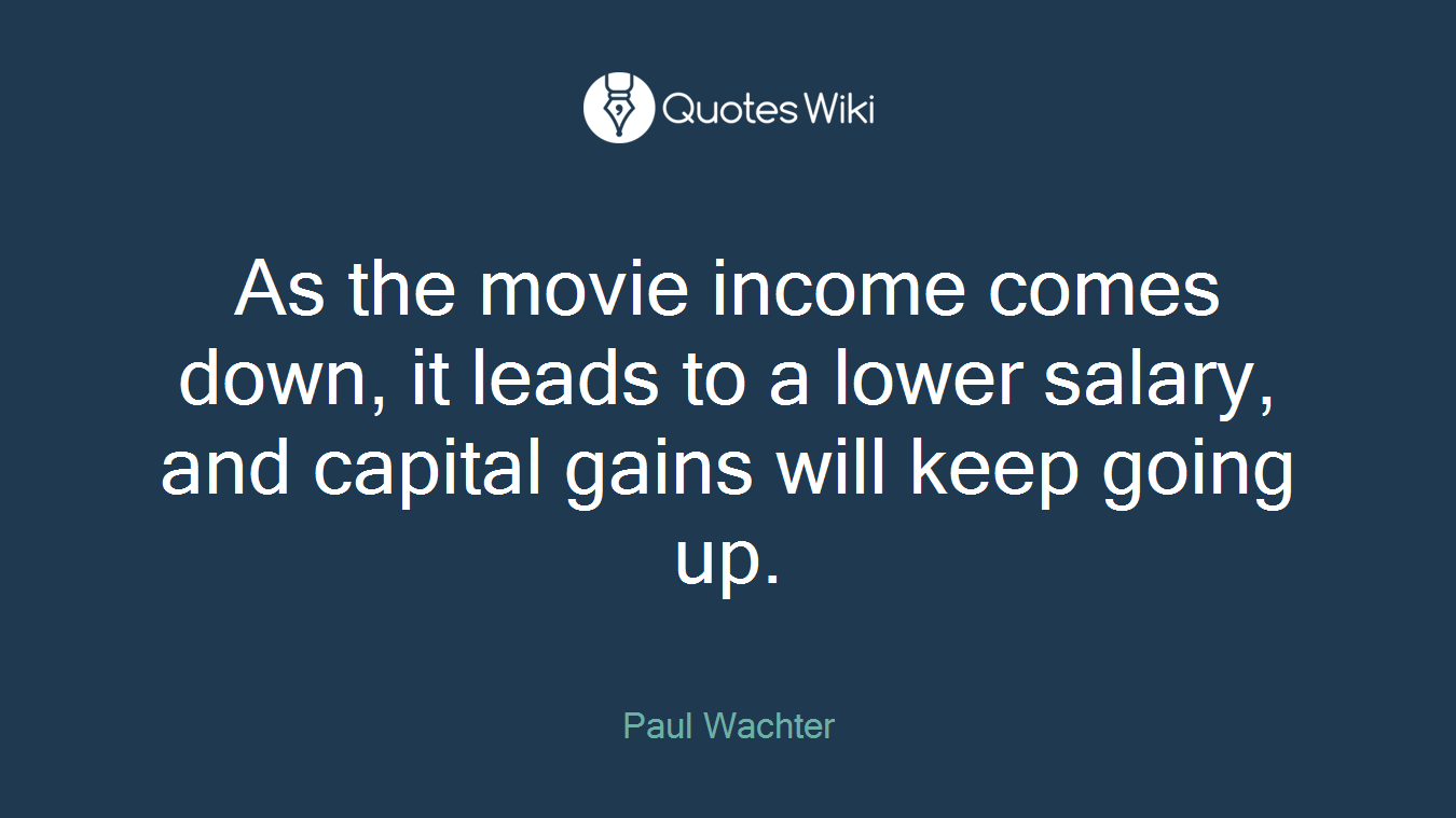 As the movie income comes down, it leads to a lower salary, and capital gains will keep going up.