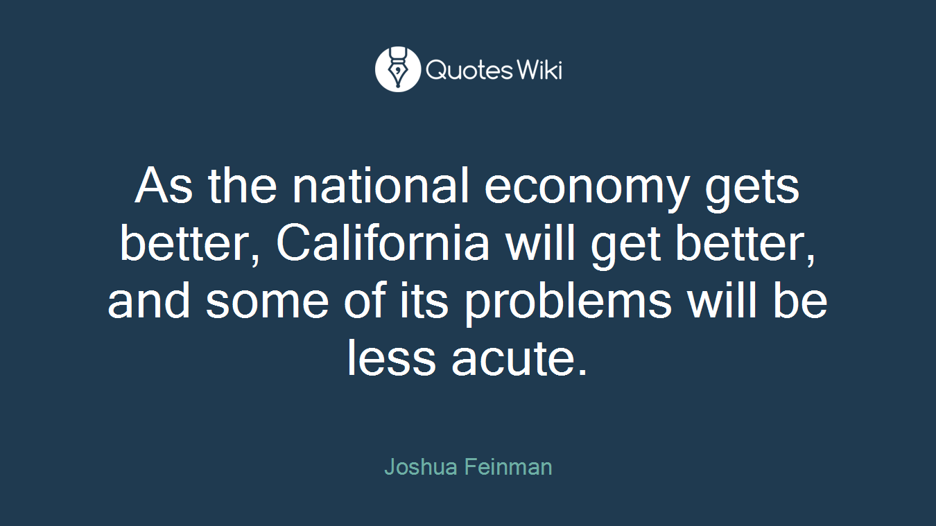 As the national economy gets better, California will get better, and some of its problems will be less acute.