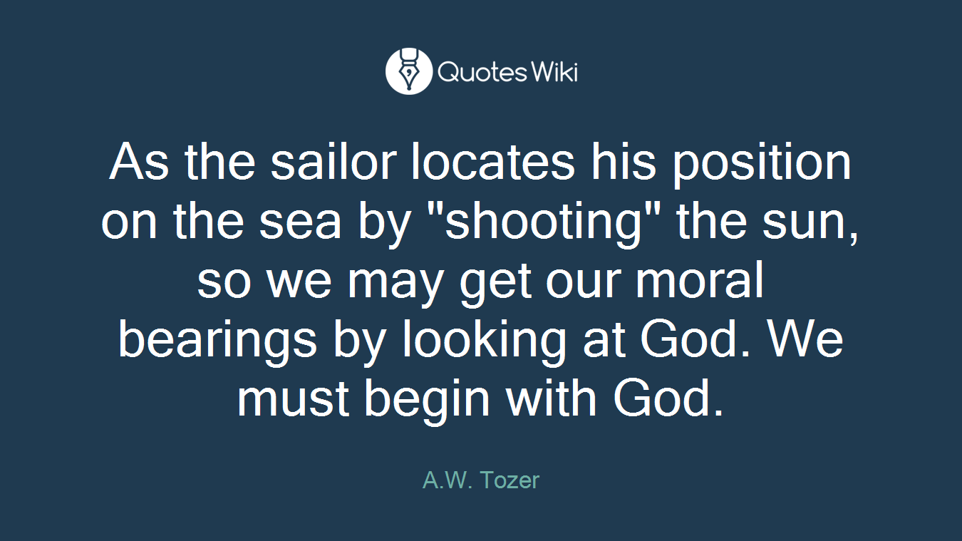As the sailor locates his position on the sea by "shooting" the sun, so we may get our moral bearings by looking at God. We must begin with God.