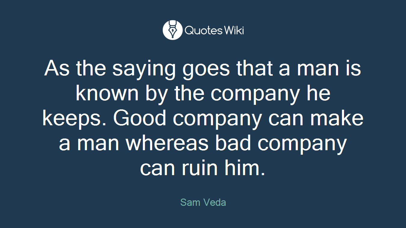 As the saying goes that a man is known by the company he keeps. Good company can make a man whereas bad company can ruin him.