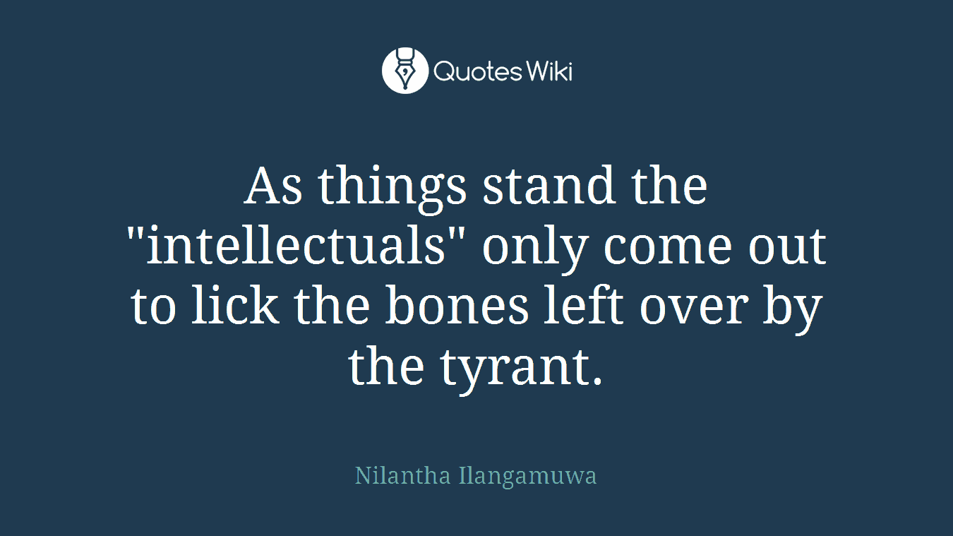 As things stand the "intellectuals" only come out to lick the bones left over by the tyrant.
