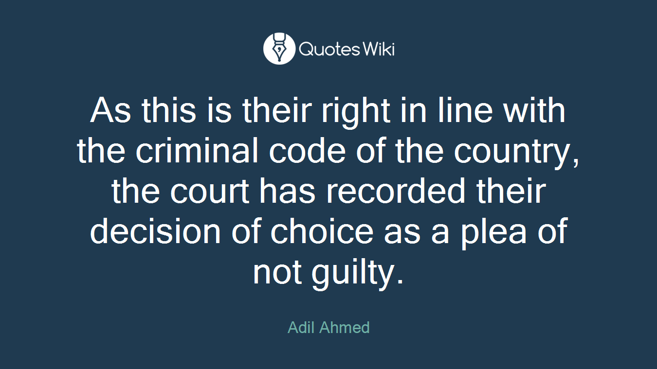 As this is their right in line with the criminal code of the country, the court has recorded their decision of choice as a plea of not guilty.