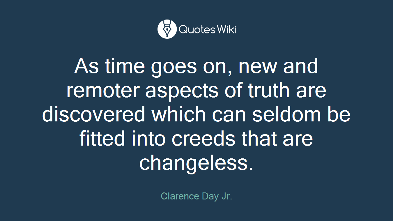 As time goes on, new and remoter aspects of truth are discovered which can seldom be fitted into creeds that are changeless.