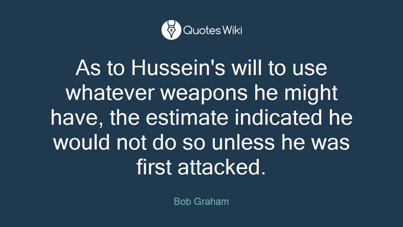 As to Hussein's will to use whatever weapons he might have, the estimate indicated he would not do so unless he was first attacked.