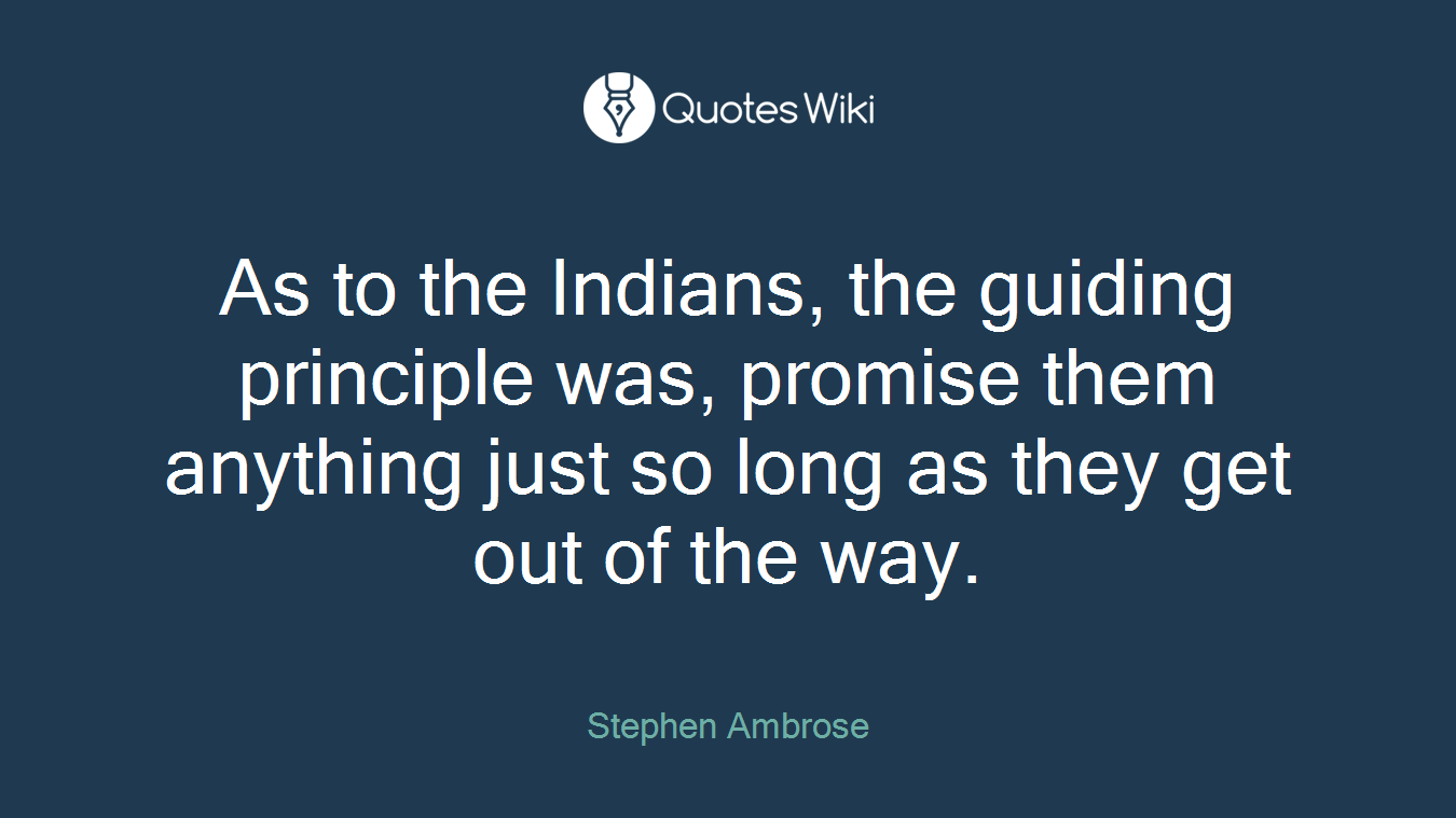 As to the Indians, the guiding principle was, promise them anything just so long as they get out of the way.