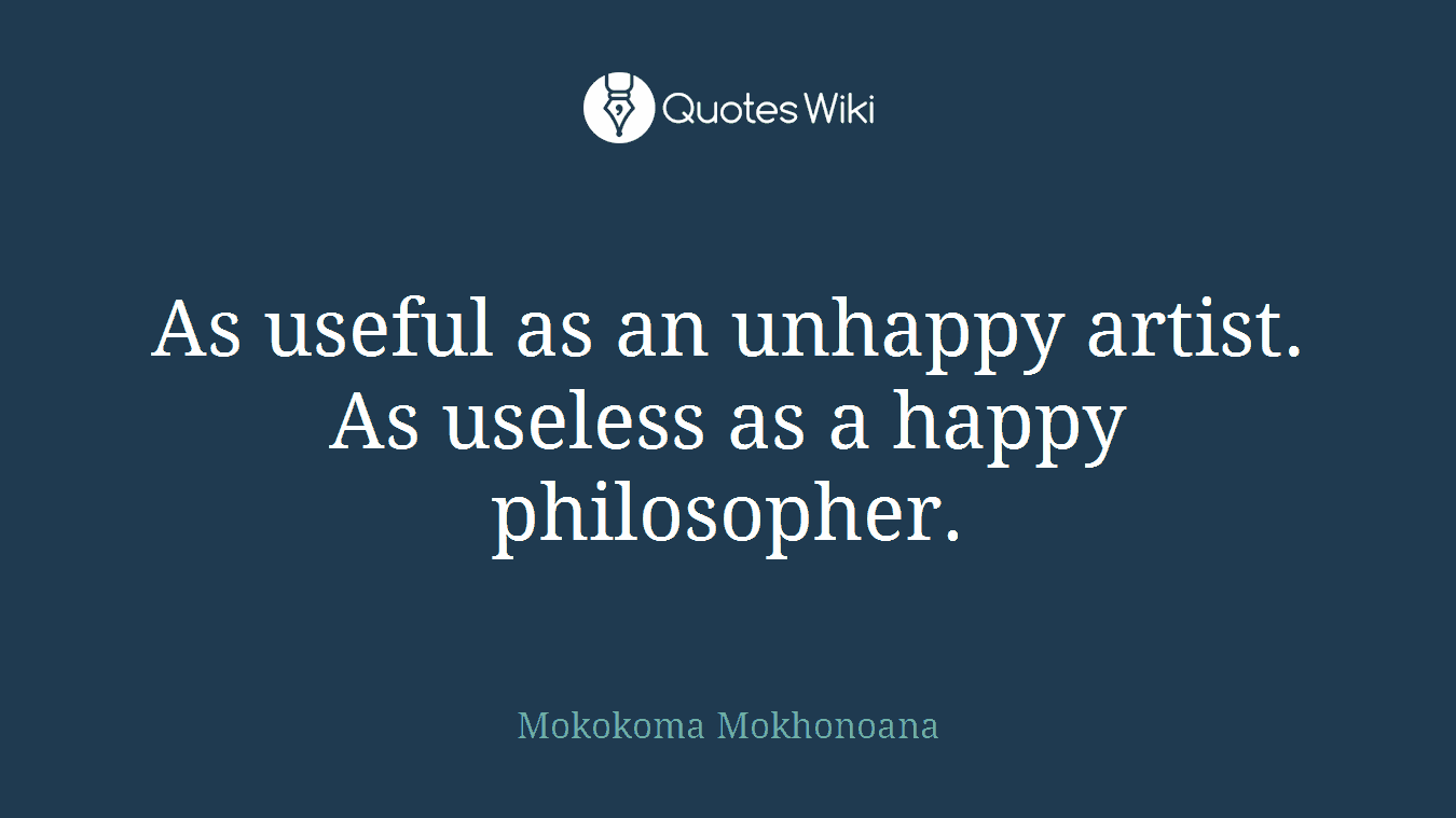 As useful as an unhappy artist. As useless as a happy philosopher.