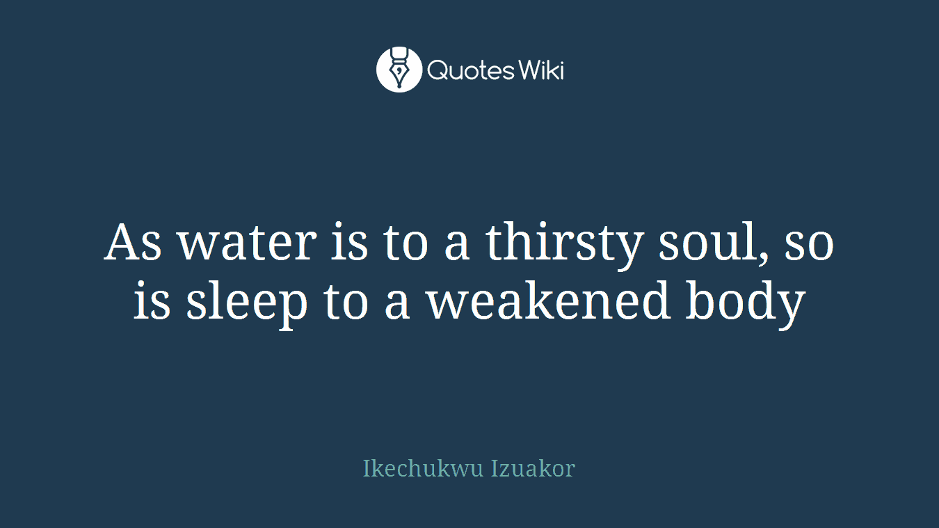 As water is to a thirsty soul, so is sleep to a weakened body