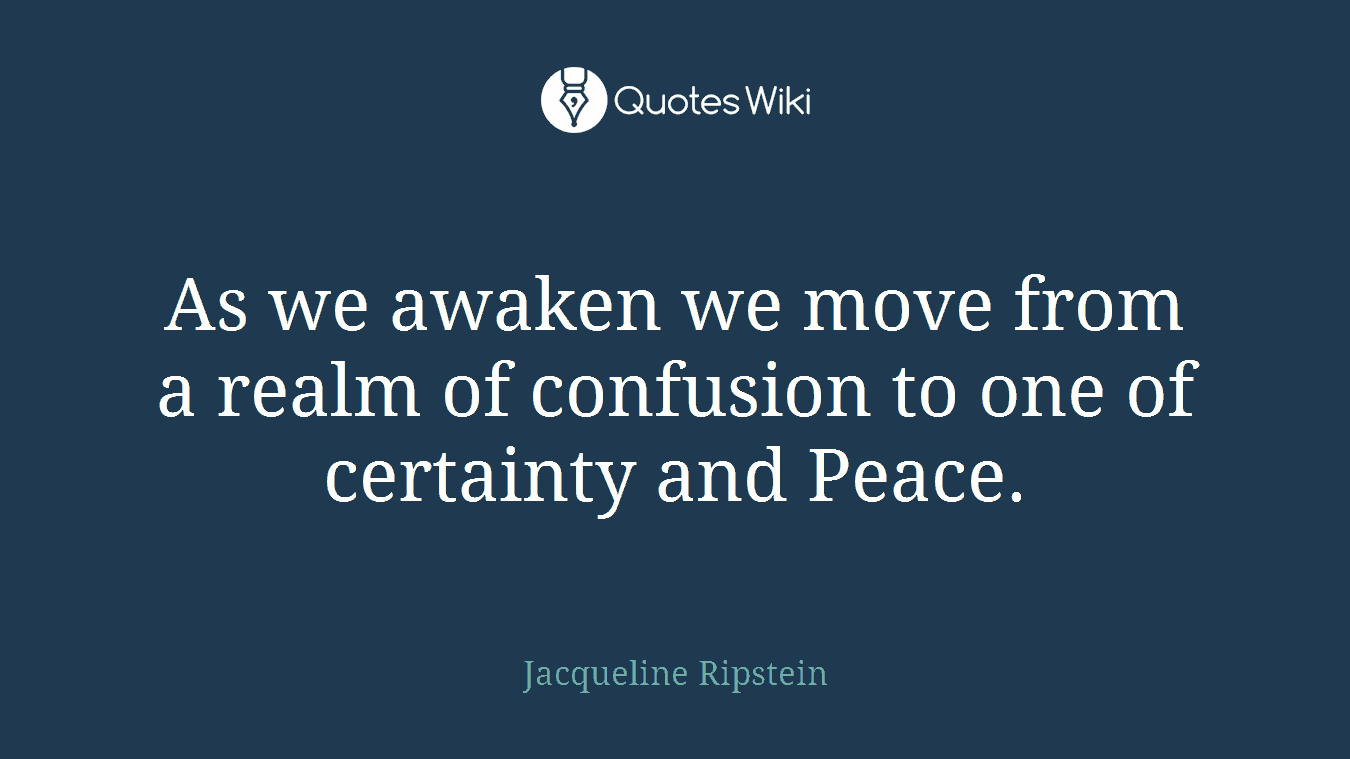 As we awaken we move from a realm of confusion to one of certainty and Peace.