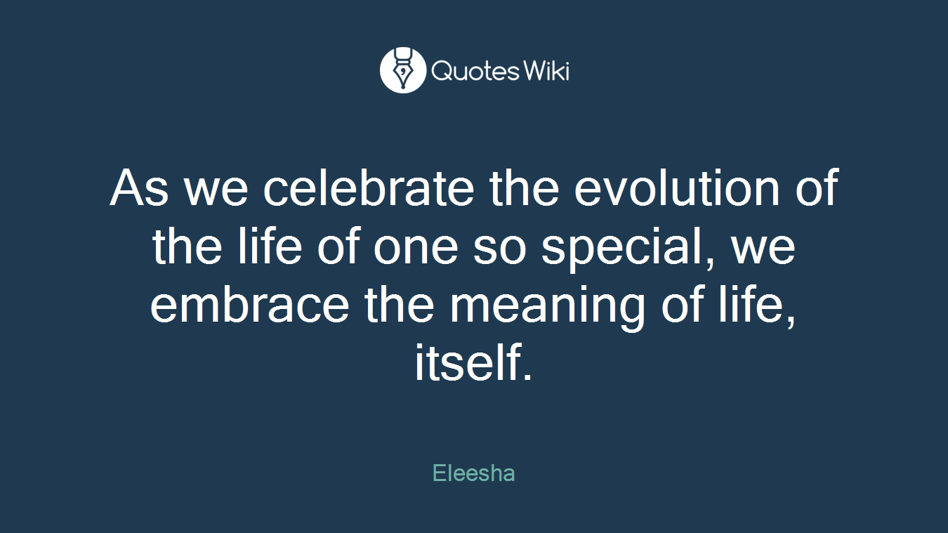 As we celebrate the evolution of the life of one so special, we embrace the meaning of life, itself.
