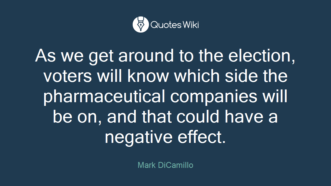 As we get around to the election, voters will know which side the pharmaceutical companies will be on, and that could have a negative effect.