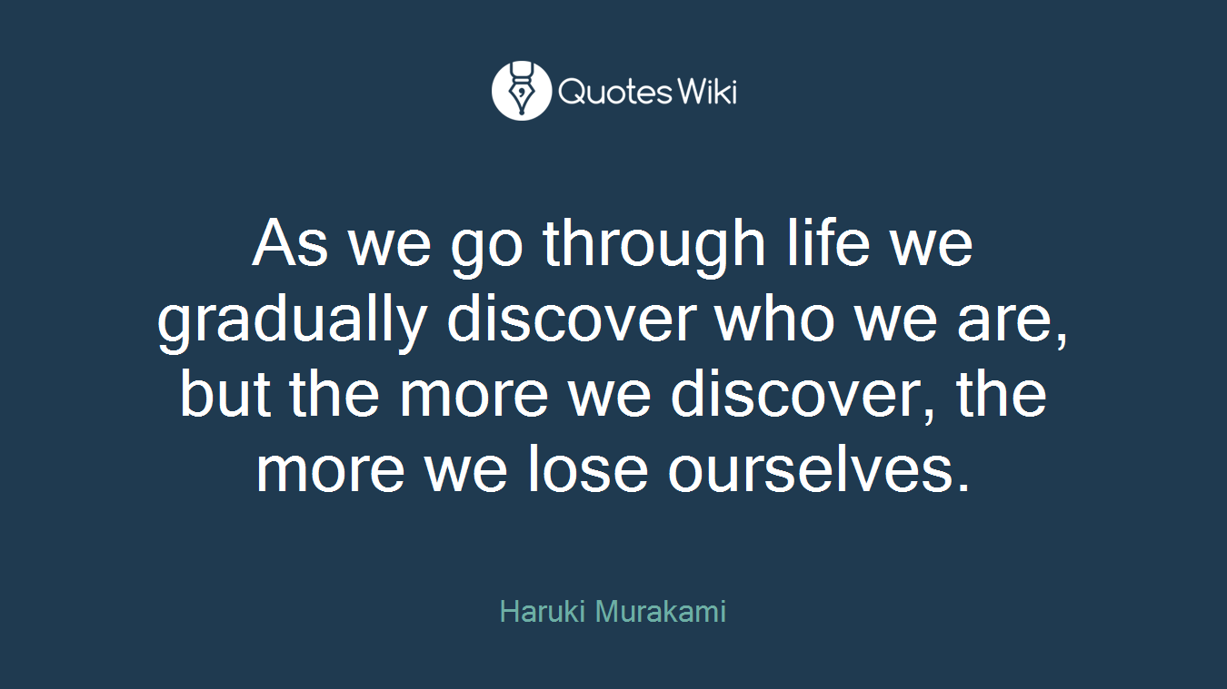 As we go through life we gradually discover who we are, but the more we discover, the more we lose ourselves.