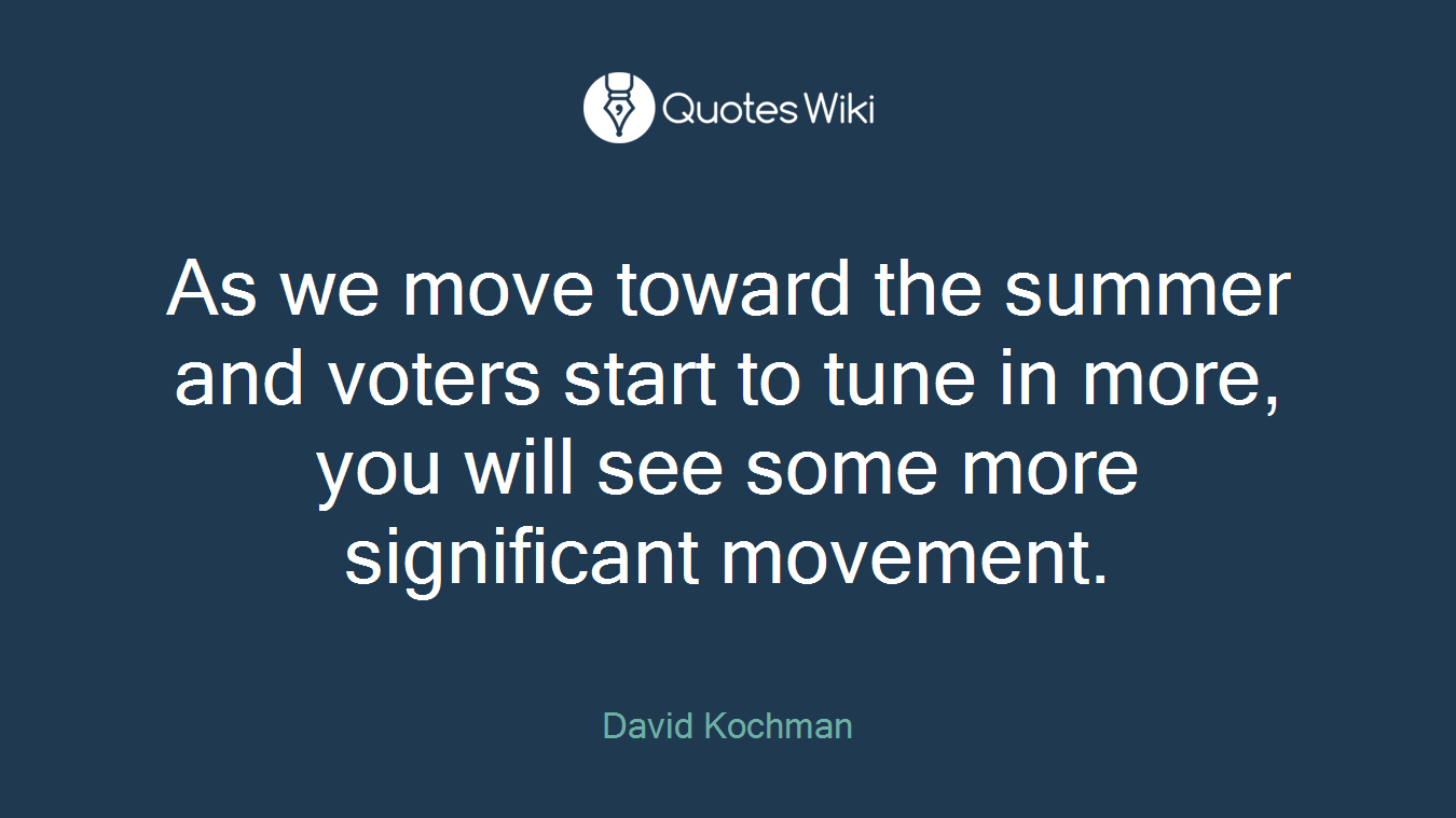 As we move toward the summer and voters start to tune in more, you will see some more significant movement.