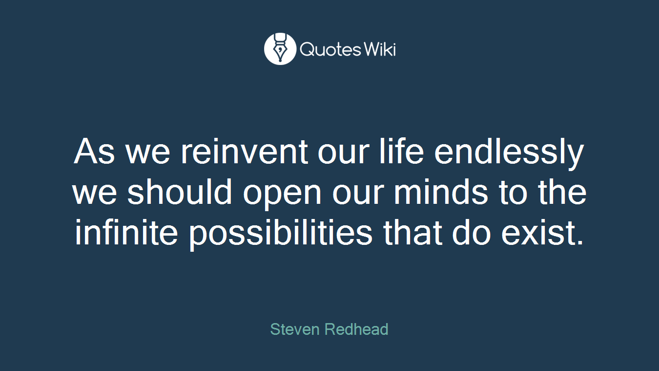 As we reinvent our life endlessly we should open our minds to the infinite possibilities that do exist.