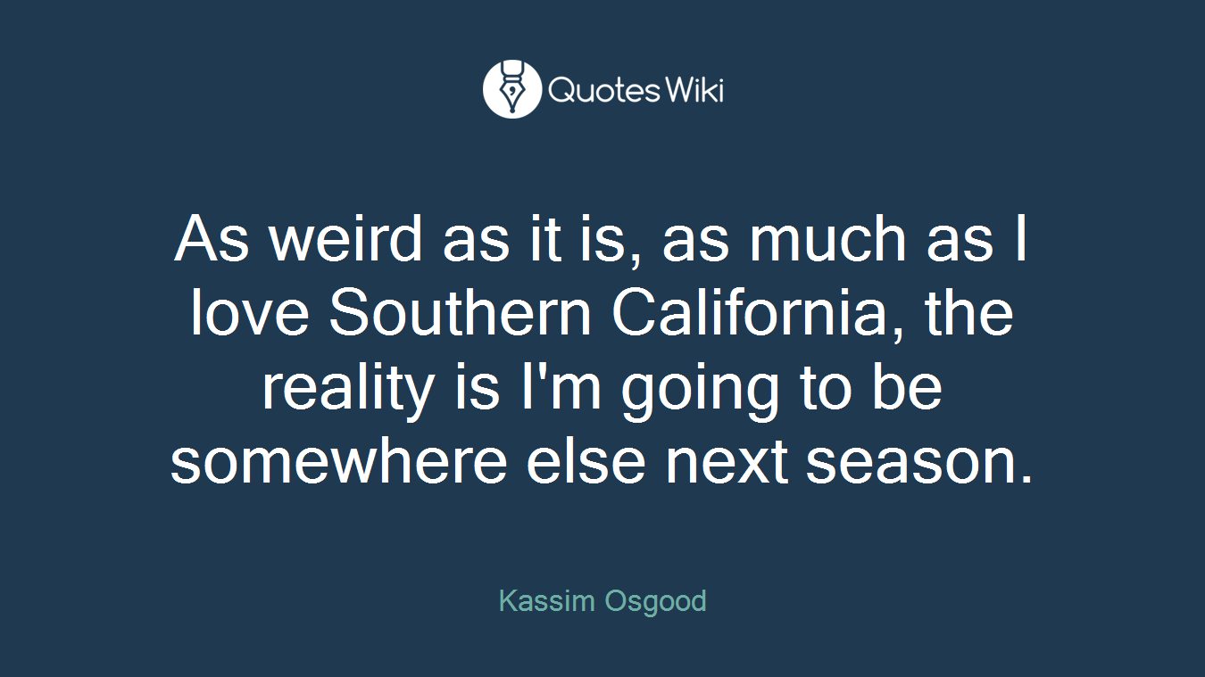 As weird as it is, as much as I love Southern California, the reality is I'm going to be somewhere else next season.