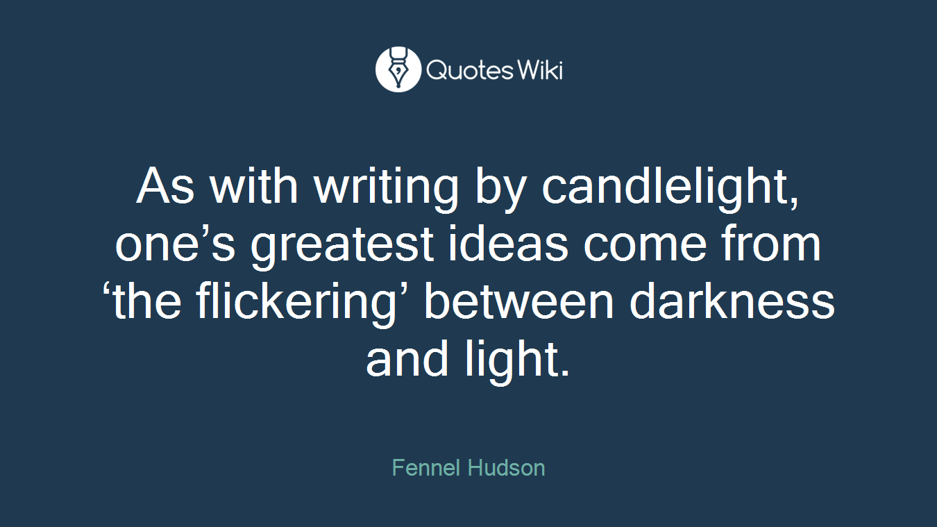 As with writing by candlelight, one’s greatest ideas come from ‘the flickering’ between darkness and light.