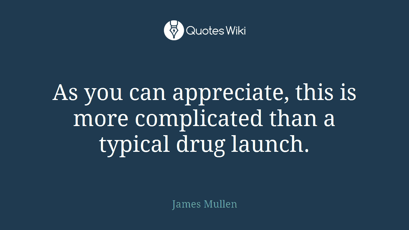 As you can appreciate, this is more complicated than a typical drug launch.