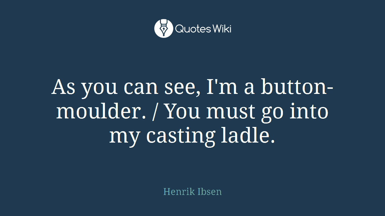 As you can see, I'm a button-moulder. / You must go into my casting ladle.