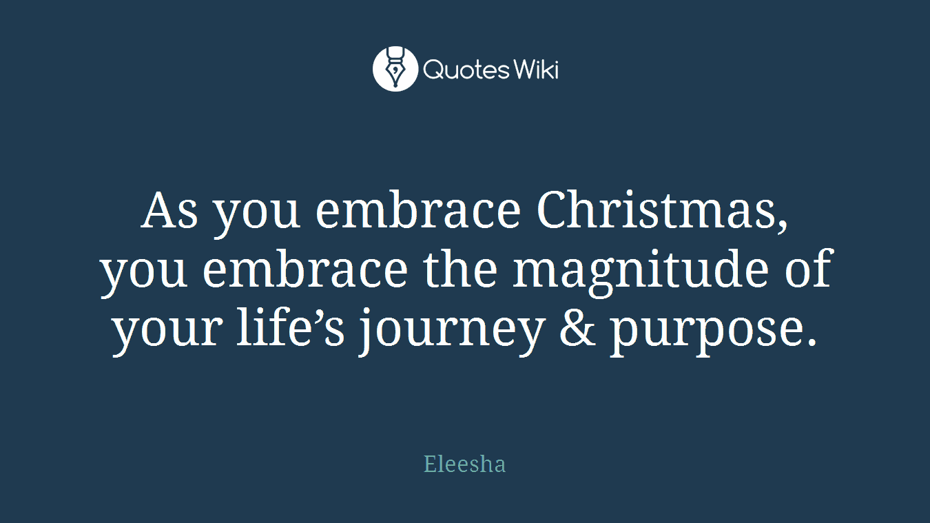 As you embrace Christmas, you embrace the magnitude of your life’s journey & purpose.