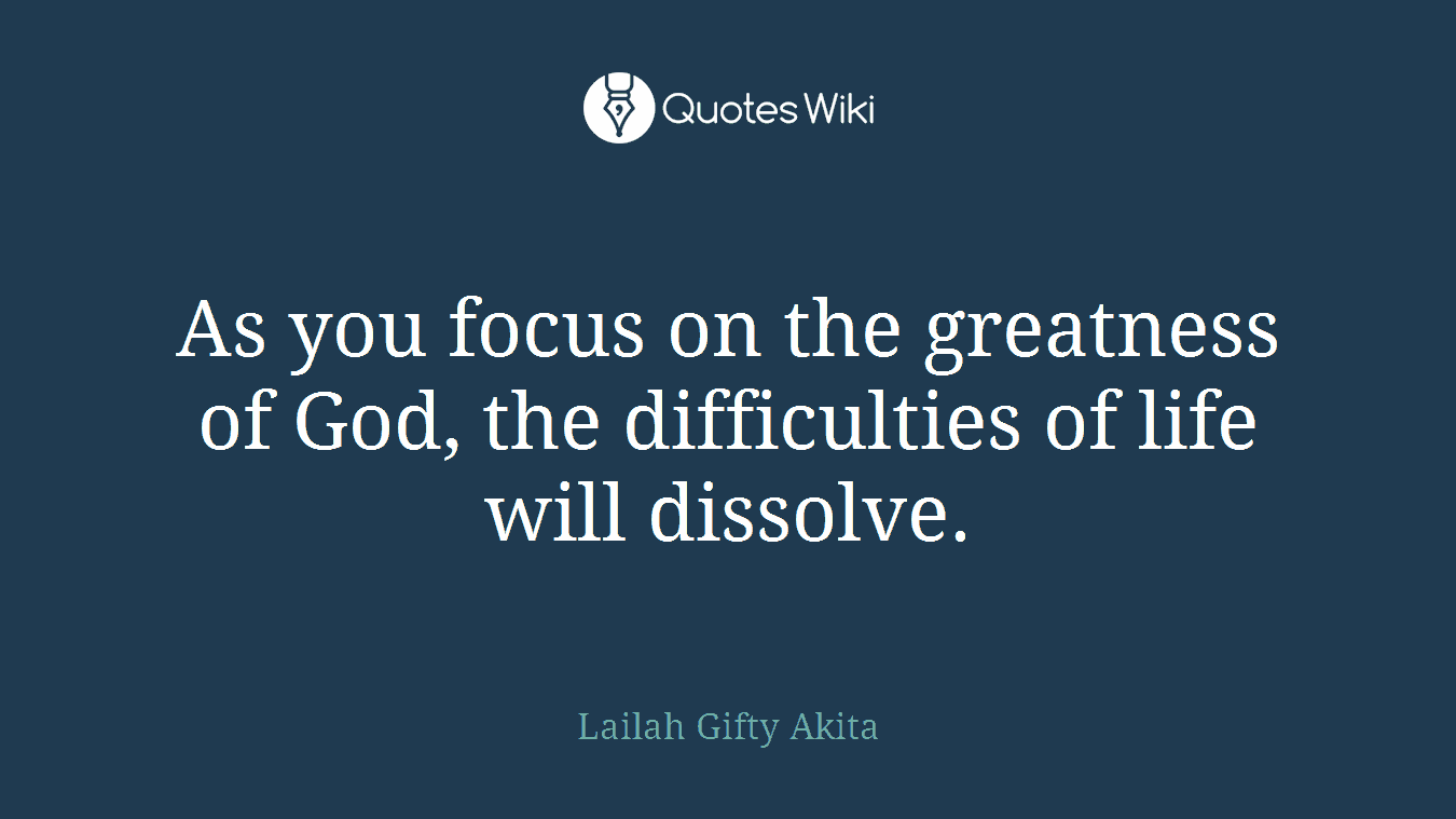 As you focus on the greatness of God, the difficulties of life will dissolve.