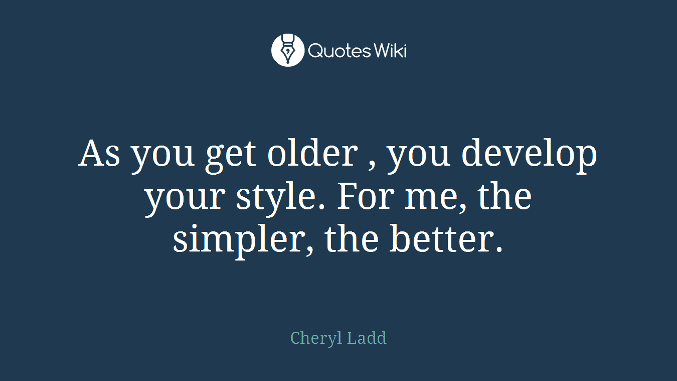As you get older , you develop your style. For me, the simpler, the better.