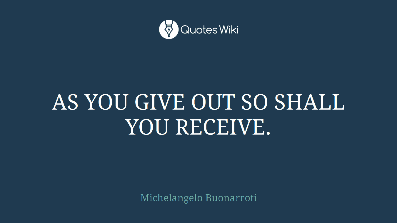 AS YOU GIVE OUT SO SHALL YOU RECEIVE.