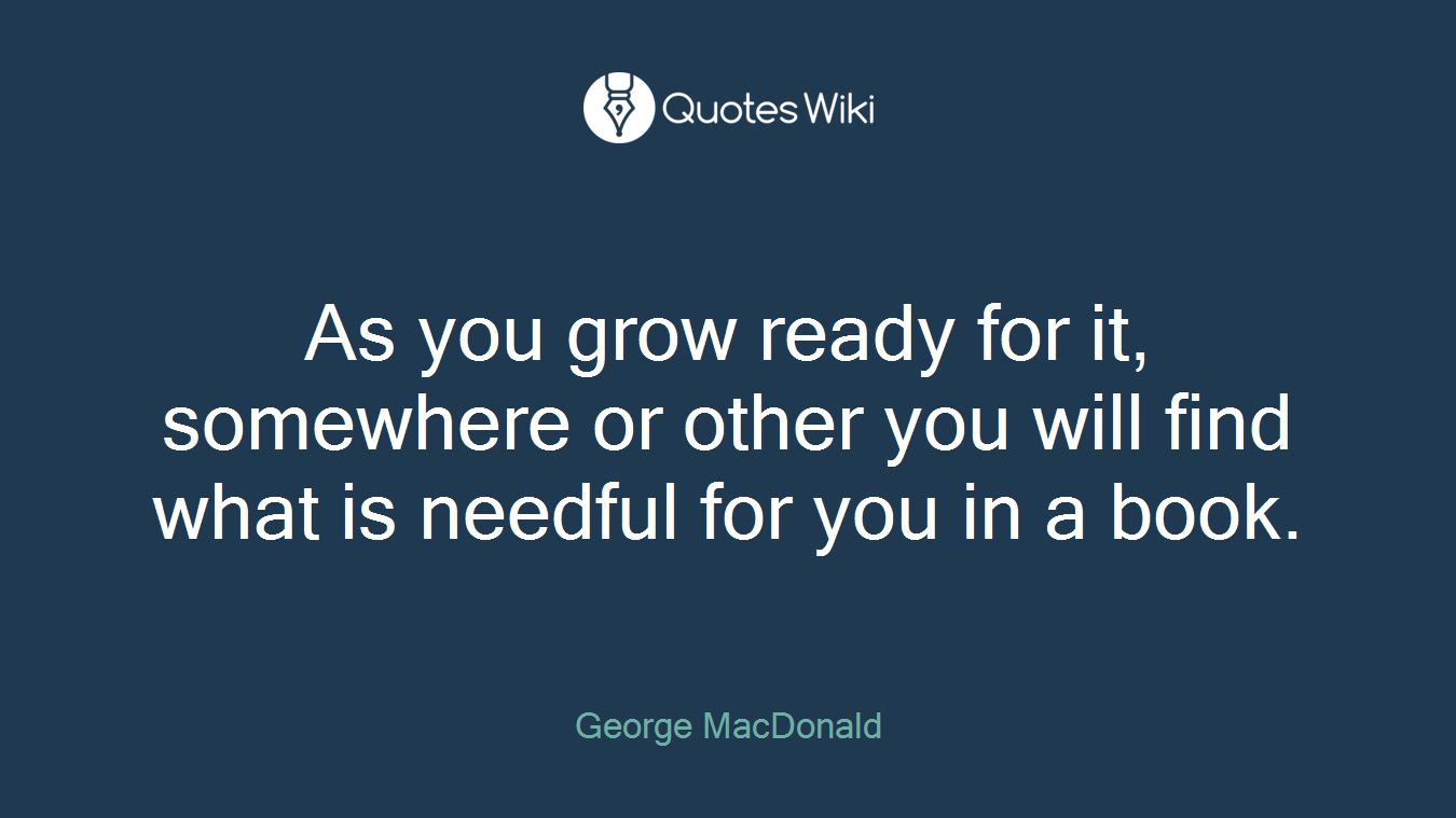 As you grow ready for it, somewhere or other you will find what is needful for you in a book.
