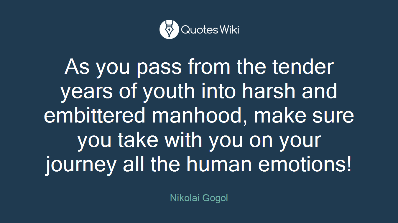 As you pass from the tender years of youth into harsh and embittered manhood, make sure you take with you on your journey all the human emotions!
