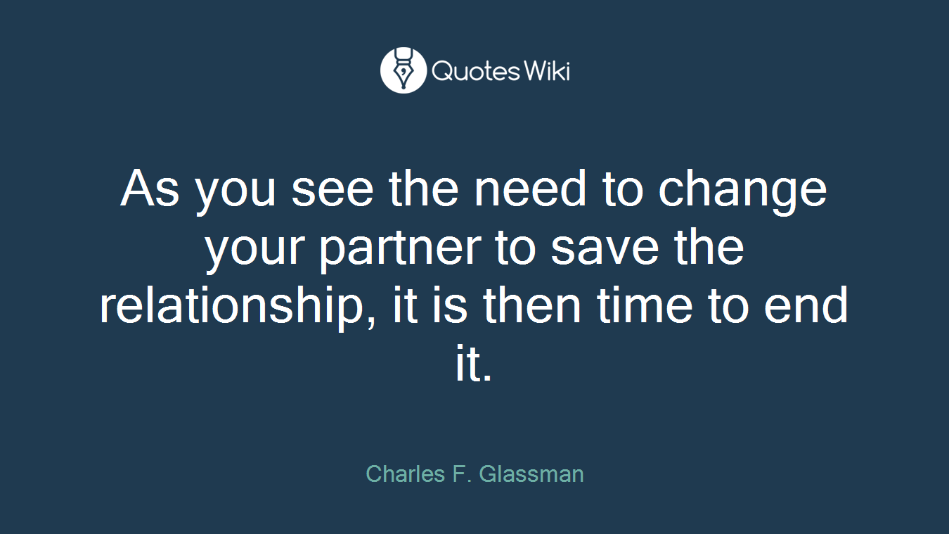 As you see the need to change your partner to save the relationship, it is then time to end it.