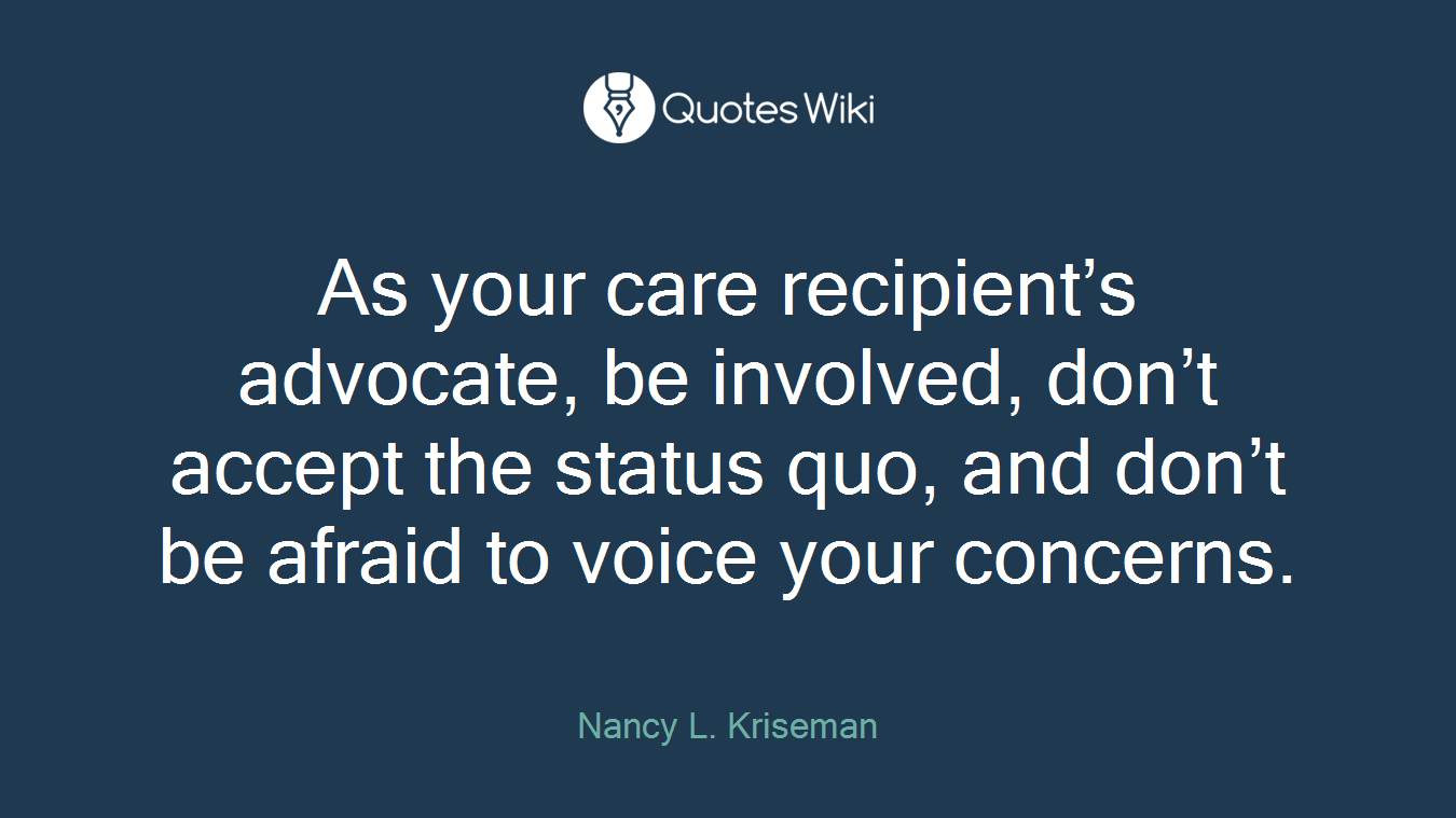 As your care recipient’s advocate, be involved, don’t accept the status quo, and don’t be afraid to voice your concerns.