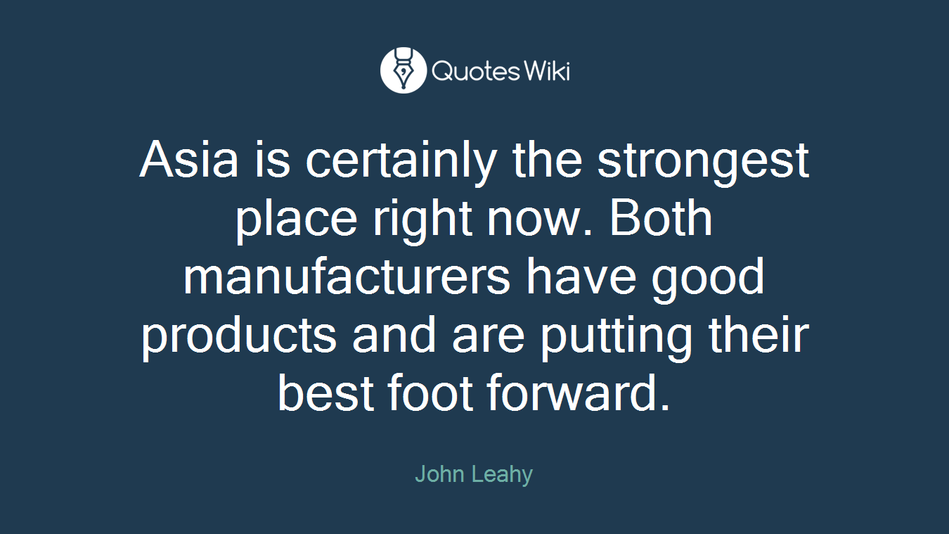 Asia is certainly the strongest place right now. Both manufacturers have good products and are putting their best foot forward.