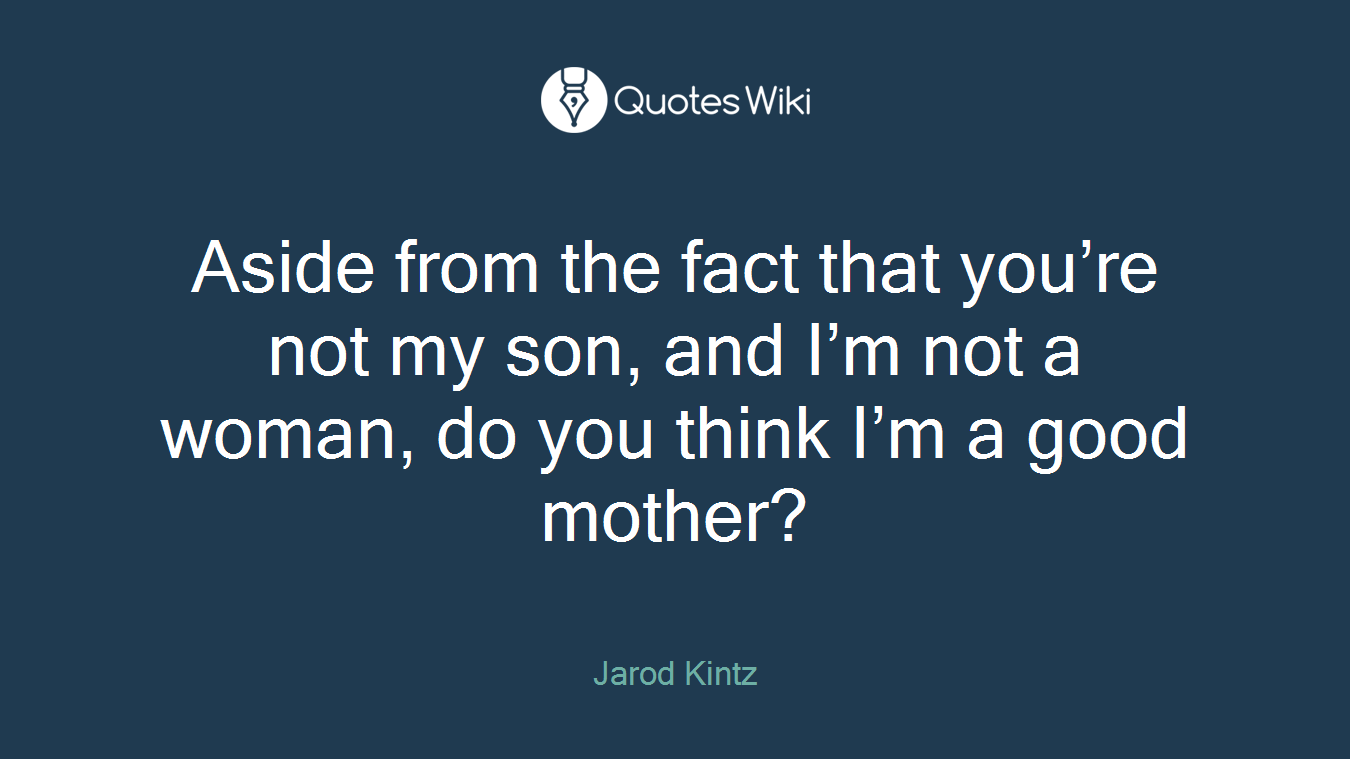 Aside from the fact that you’re not my son, and I’m not a woman, do you think I’m a good mother?