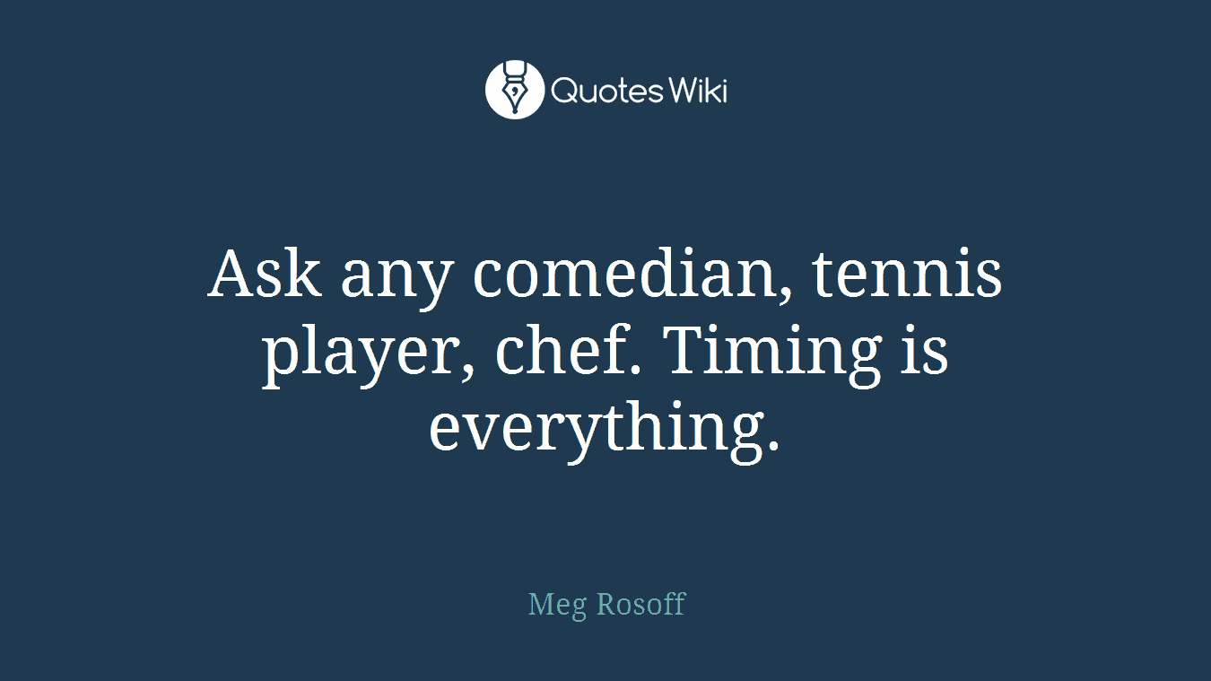 Ask any comedian, tennis player, chef. Timing is everything.