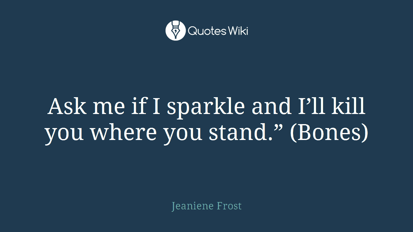 Ask me if I sparkle and I’ll kill you where you stand.” (Bones)