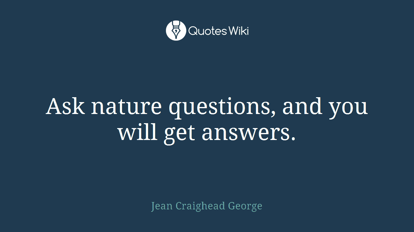 Ask nature questions, and you will get answers.
