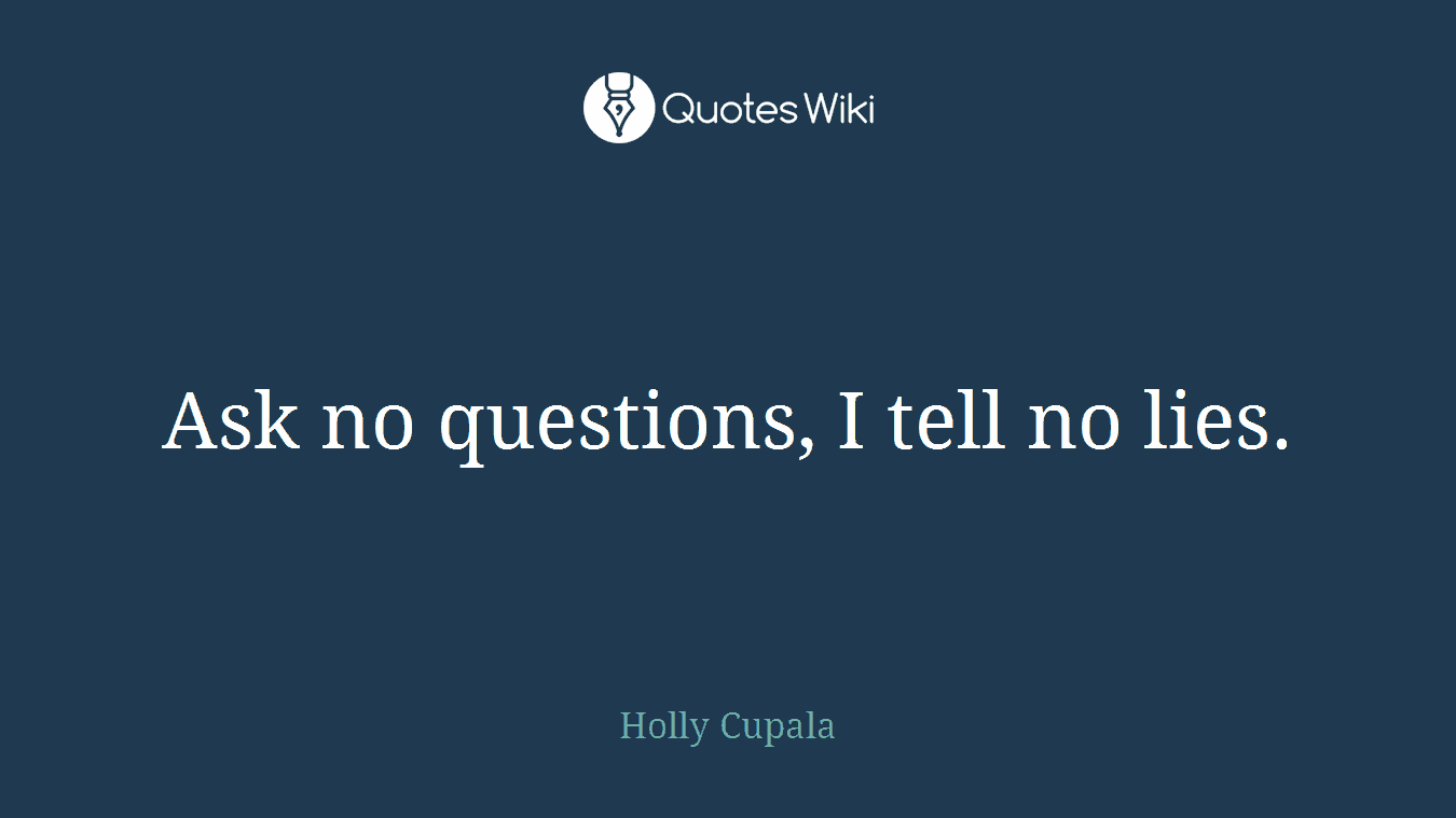 Ask no questions, I tell no lies.