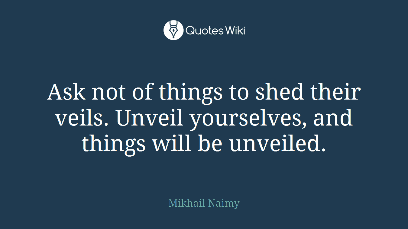 Ask not of things to shed their veils. Unveil yourselves, and things will be unveiled.
