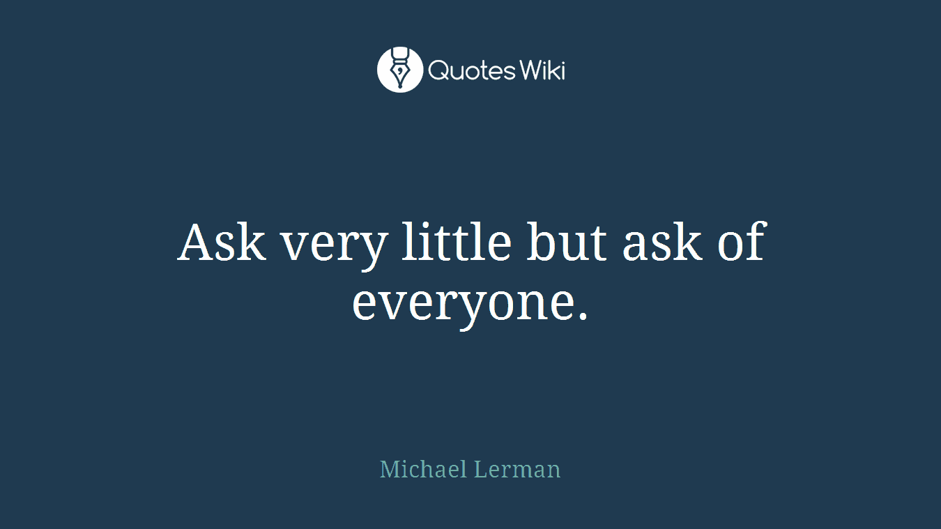 Ask very little but ask of everyone.