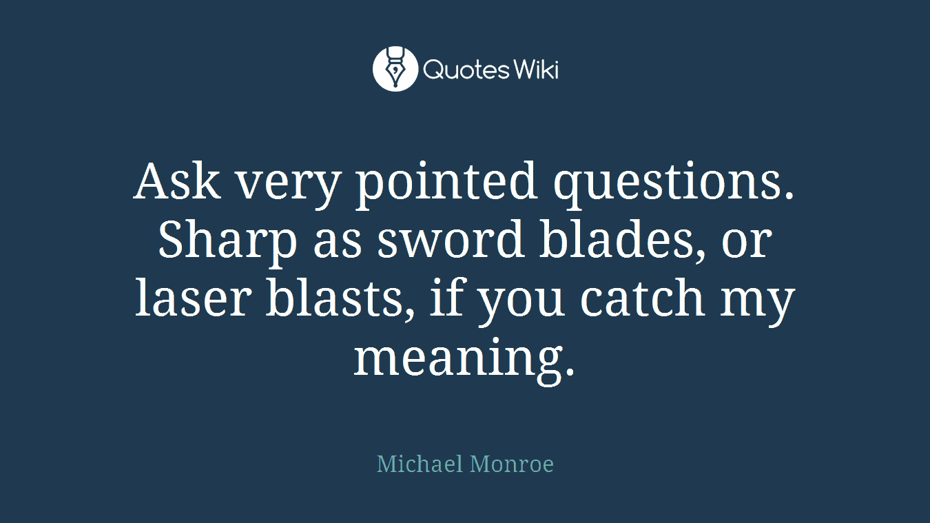 Ask very pointed questions. Sharp as sword blades, or laser blasts, if you catch my meaning.
