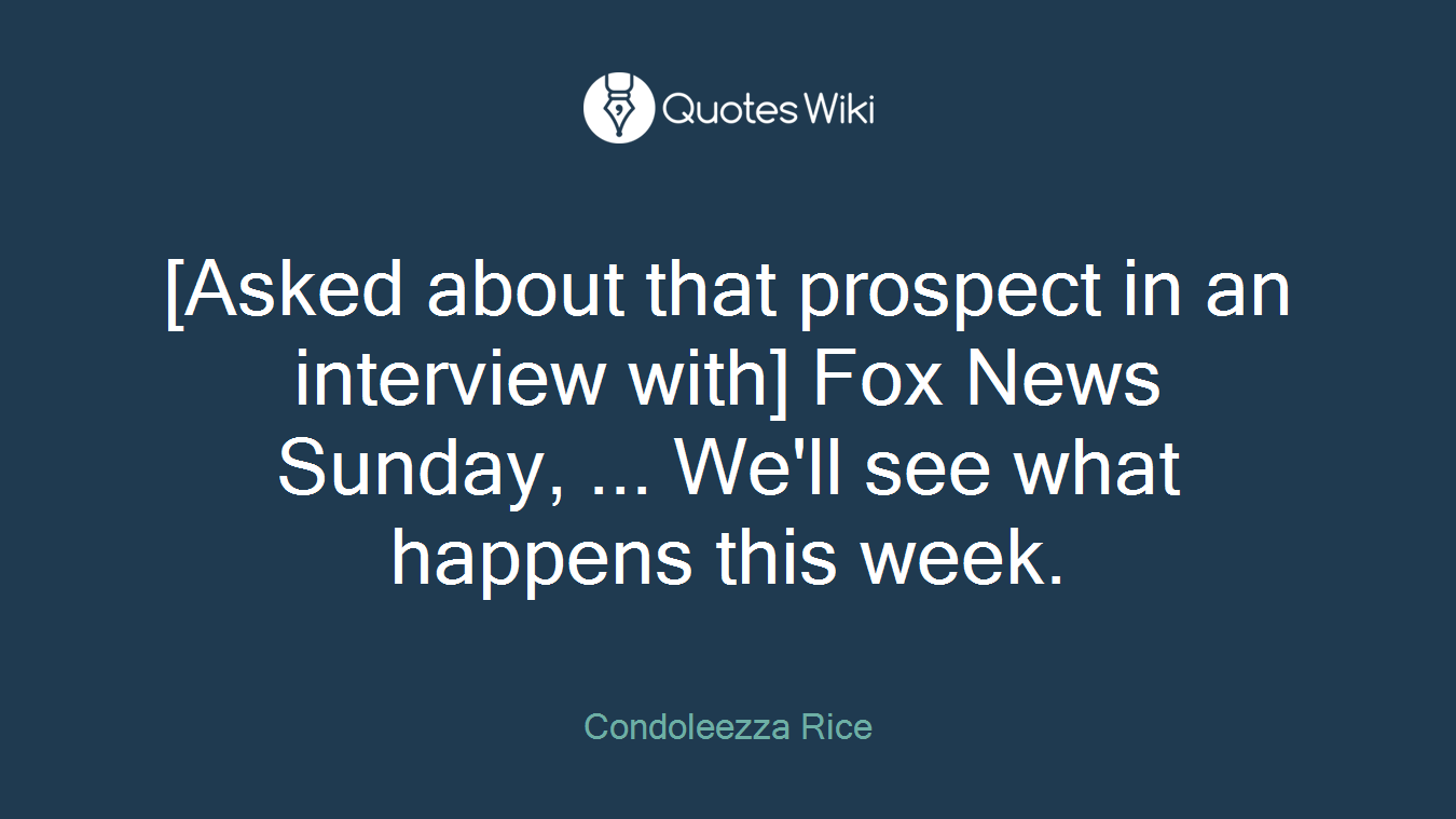 [Asked about that prospect in an interview with] Fox News Sunday, ... We'll see what happens this week.